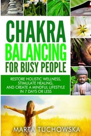 Chakra Balancing for Busy People: Restore Holistic Wellness, Stimulate Healing, and Create a Mindful Lifestyle in 7 Days or Less (Spiritual Coaching for Modern People, Chakras) (Volume 7)