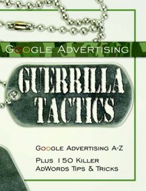 Google Advertising Guerrilla Tactics: Google Advertising A-Z Plus 150 Killer AdWords Tips & Tricks