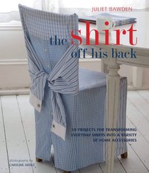 The Shirt Off His Back: 30 Projects for Transforming Everday Shirts into a Variety of Home Accessories