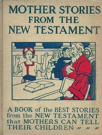 Mother stories from the New Testament: A book of the best stories from the New Testament that mothers can tell their children ; with forty-five illustrations