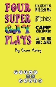 Four Super Gay Plays by Sean Abley: Attack of the Killer Bs, Bitches, L.A. Tool & Die: Live! and Camp Killspree