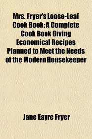 Mrs. Fryer's Loose-Leaf Cook Book; A Complete Cook Book Giving Economical Recipes Planned to Meet the Needs of the Modern Housekeeper
