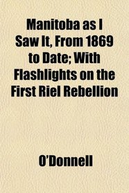 Manitoba as I Saw It, From 1869 to Date; With Flashlights on the First Riel Rebellion