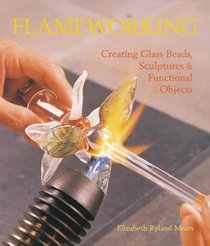 Flameworking : Creating Glass Beads, Sculptures  Functional Objects