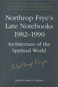 Northrop Frye's Late Notebooks, 1982-1990: Architecture of the Spiritual World. 2 vols. Collected Works of Northrop Frye, vol. 5