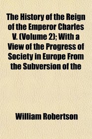The History of the Reign of the Emperor Charles V. (Volume 2); With a View of the Progress of Society in Europe From the Subversion of the