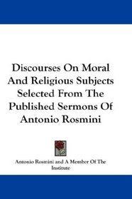 Discourses On Moral And Religious Subjects Selected From The Published Sermons Of Antonio Rosmini