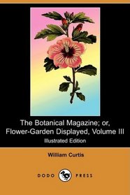 The Botanical Magazine; or, Flower-Garden Displayed, Volume III (Illustrated Edition) (Dodo Press)