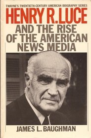 Henry R. Luce and the Rise of the American News Media (Twayne's 20th Century American Biography Series, No 5)