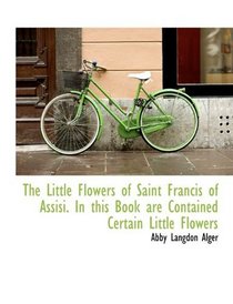 The Little Flowers of Saint Francis of Assisi. In this Book are Contained Certain Little Flowers