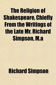 The Religion of Shakespeare, Chiefly From the Writings of the Late Mr. Richard Simpson, M.a