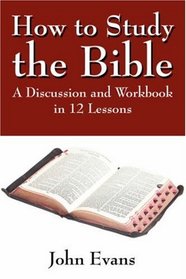 How to Study the Bible: A Discussion and Workbook in 12 Lessons