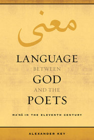 Language between God and the Poets: Ma?na in the Eleventh Century (Berkeley Series in Postclassical Islamic Scholarship)