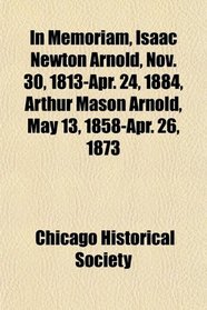 In Memoriam, Isaac Newton Arnold, Nov. 30, 1813-Apr. 24, 1884, Arthur Mason Arnold, May 13, 1858-Apr. 26, 1873