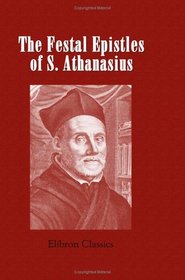 The Festal Epistles of S. Athanasius, Bishop of Alexandria: Translated from the Syriac, with Notes and Indices