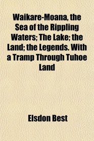 Waikare-Moana, the Sea of the Rippling Waters; The Lake; the Land; the Legends. With a Tramp Through Tuhoe Land