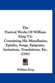 The Poetical Works Of William King V2: Containing His Miscellanies, Epistles, Songs, Epigrams, Imitations, Translations, Etc. (1781)