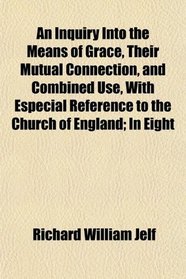 An Inquiry Into the Means of Grace, Their Mutual Connection, and Combined Use, With Especial Reference to the Church of England; In Eight