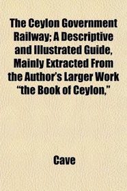 The Ceylon Government Railway; A Descriptive and Illustrated Guide, Mainly Extracted From the Author's Larger Work 