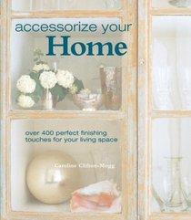 Accessorize Your Home: Over 400 Perfect Finishing Touches for Your Living Space
