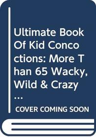 Ultimate Book of Kid Concoctions: More Than 65 Wacky, Wild  Crazy Concocti (Ultimate Book of Kid Concoctions)