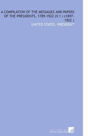 A Compilation of the Messages and Papers of the Presidents, 1789-1922 (V.1 ) (1897-1922 )