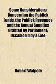 Some Considerations Concerning the Publick Funds, the Publick Revenues and the Annual Supplies Granted by Parliament; Occasion'd by a Late
