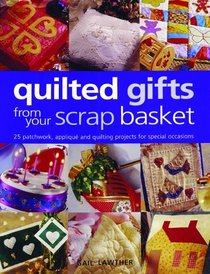 Quilted Gifts From Your Scrap Basket: 25 Patchwork, Applique and Quilting Projects for Special Occasions