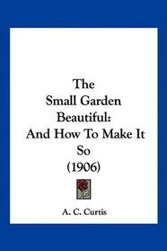 The Small Garden Beautiful: And How To Make It So (1906)