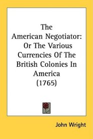 The American Negotiator: Or The Various Currencies Of The British Colonies In America (1765)