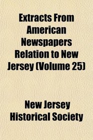 Extracts From American Newspapers Relation to New Jersey (Volume 25)