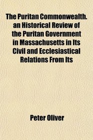The Puritan Commonwealth. an Historical Review of the Puritan Government in Massachusetts in Its Civil and Ecclesiastical Relations From Its
