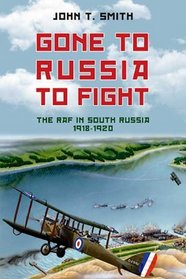 GONE TO RUSSIA TO FIGHT: The RAF in South Russia 1918 to 1920