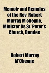 Memoir and Remains of the Rev. Robert Murray M'cheyne, Minister Os St. Peter's Church, Dundee