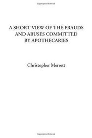 A Short View of the Frauds and Abuses Committed by Apothecaries