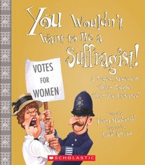 You Wouldn't Want to Be a Suffragist!: A Protest Movement That's Rougher Than You Expected (You Wouldn't Want to...)