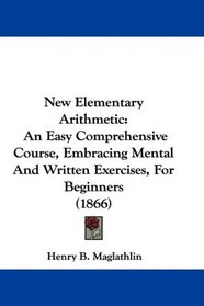 New Elementary Arithmetic: An Easy Comprehensive Course, Embracing Mental And Written Exercises, For Beginners (1866)
