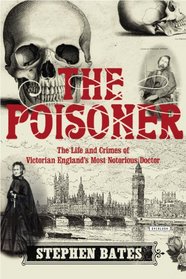 The Poisoner: The Life and Crimes of Victorian England's Most Notorious Doctor