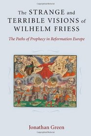 The Strange and Terrible Visions of Wilhelm Friess: The Paths of Prophecy in Reformation Europe (Cultures of Knowledge in the Early Modern World)