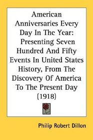 American Anniversaries Every Day In The Year: Presenting Seven Hundred And Fifty Events In United States History, From The Discovery Of America To The Present Day (1918)