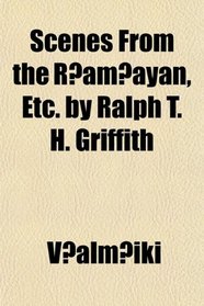 Scenes From the Ramayan, Etc. by Ralph T. H. Griffith