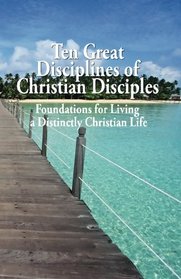 Ten Great Disciplines of Christian Disciples: Foundations for Living  a Distinctly Christian Life