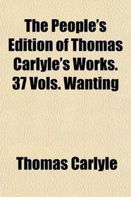 The People's Edition of Thomas Carlyle's Works. 37 Vols. Wanting
