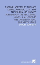 A Sermon Written by the Late Samuel Johnson, LL.D., for the Funeral of His Wife: Published by the Rev. Samuel Hayes, a.M. Usher of Westminster-School [MDLXXXVIII 1788 ]