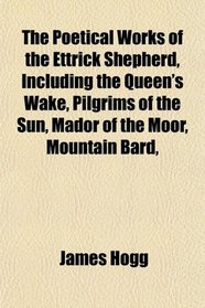 The Poetical Works of the Ettrick Shepherd, Including the Queen's Wake, Pilgrims of the Sun, Mador of the Moor, Mountain Bard,
