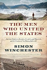 The Men Who United the States: America's Explorers, Inventors, Eccentrics, and Mavericks, and the Creation of One Nation, Indivisible