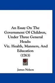 An Essay On The Government Of Children, Under Three General Heads: Viz. Health, Manners, And Education (1763)