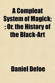 A Compleat System of Magick;: Or, the History of the Black-Art