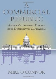 A Commercial Republic: America's Enduring Debate over Democratic Capitalism (American Political Thought)