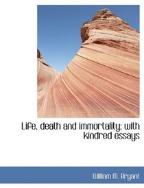 Life, death and immortality; with kindred essays